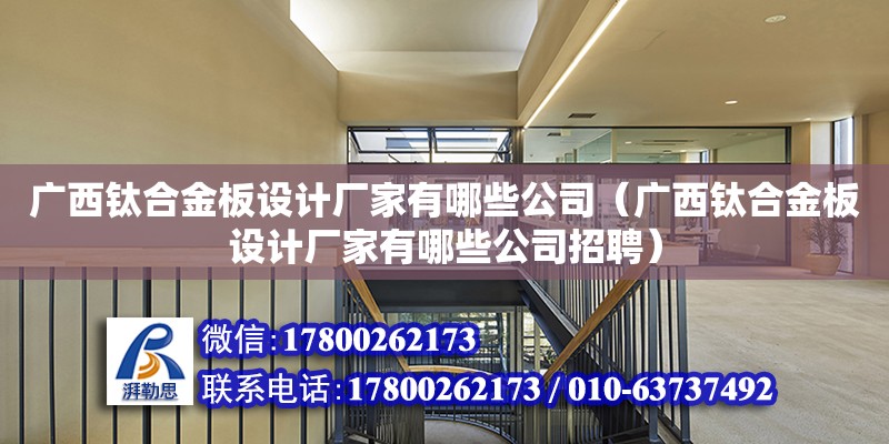 廣西鈦合金板設計廠家有哪些公司（廣西鈦合金板設計廠家有哪些公司招聘）