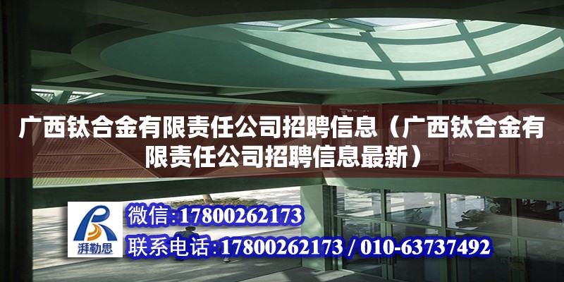 廣西鈦合金有限責任公司招聘信息（廣西鈦合金有限責任公司招聘信息最新）