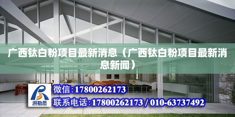 廣西鈦白粉項目最新消息（廣西鈦白粉項目最新消息新聞） 鋼結構網架設計