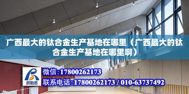 廣西最大的鈦合金生產基地在哪里（廣西最大的鈦合金生產基地在哪里?。? title=