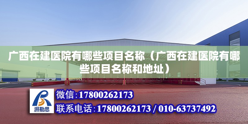 廣西在建醫院有哪些項目名稱（廣西在建醫院有哪些項目名稱和地址）