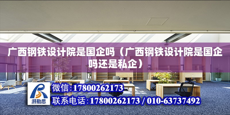 廣西鋼鐵設計院是國企嗎（廣西鋼鐵設計院是國企嗎還是私企） 鋼結構網架設計