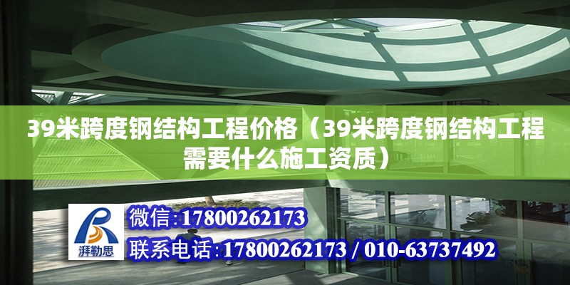 39米跨度鋼結構工程價格（39米跨度鋼結構工程需要什么施工資質）