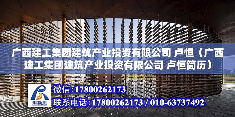 廣西建工集團建筑產業投資有限公司 盧恒（廣西建工集團建筑產業投資有限公司 盧恒簡歷）