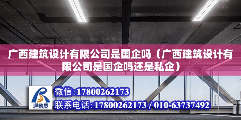 廣西建筑設計有限公司是國企嗎（廣西建筑設計有限公司是國企嗎還是私企）