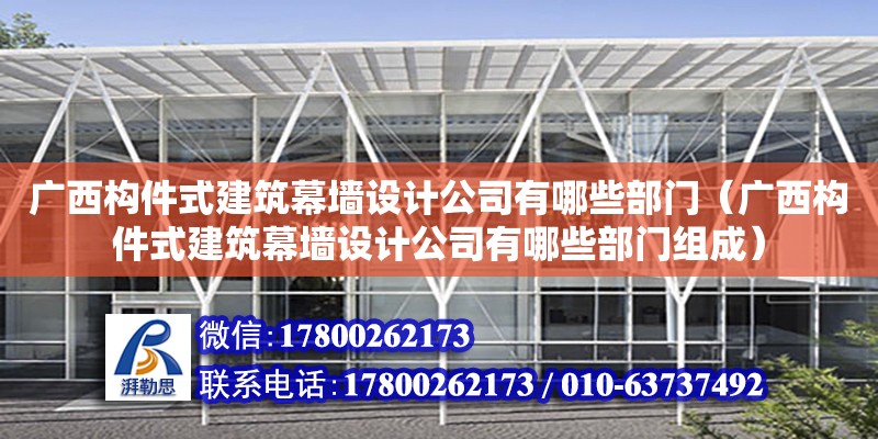 廣西構件式建筑幕墻設計公司有哪些部門（廣西構件式建筑幕墻設計公司有哪些部門組成）