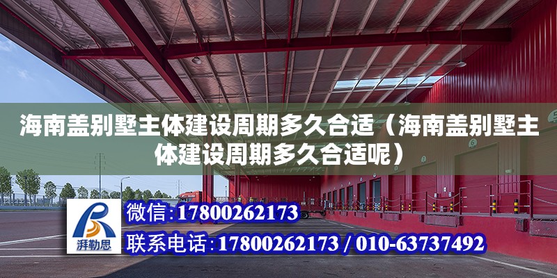 海南蓋別墅主體建設周期多久合適（海南蓋別墅主體建設周期多久合適呢）