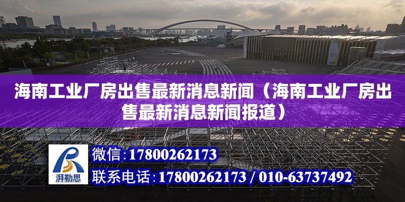 海南工業廠房出售最新消息新聞（海南工業廠房出售最新消息新聞報道） 鋼結構網架設計