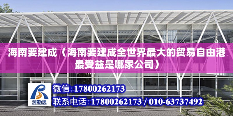 海南要建成（海南要建成全世界最大的貿易自由港最受益是哪家公司） 鋼結構網架設計