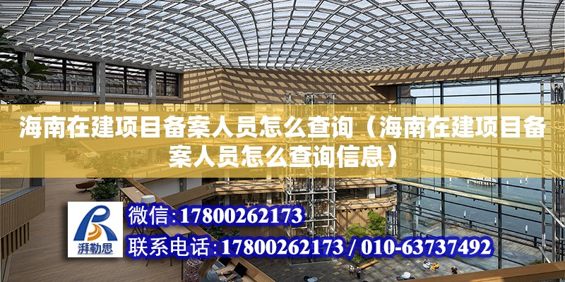 海南在建項目備案人員怎么查詢（海南在建項目備案人員怎么查詢信息）