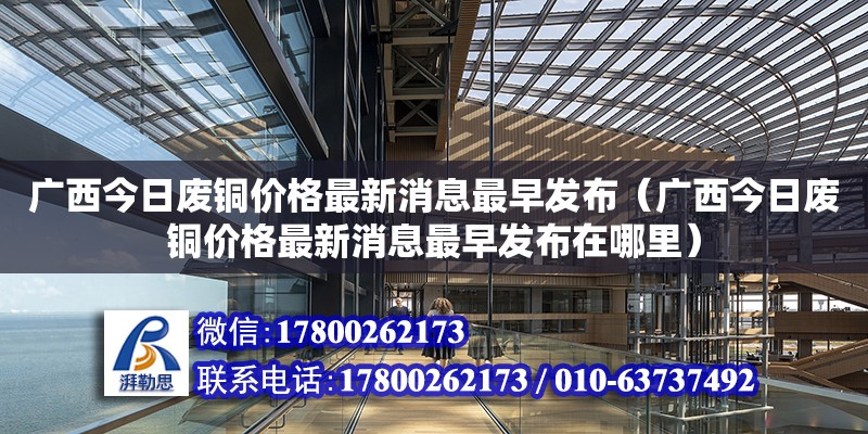 廣西今日廢銅價格最新消息最早發布（廣西今日廢銅價格最新消息最早發布在哪里）