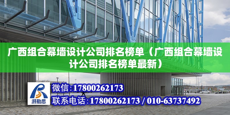 廣西組合幕墻設計公司排名榜單（廣西組合幕墻設計公司排名榜單最新）