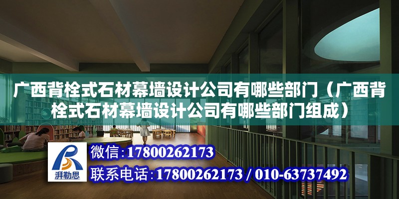 廣西背栓式石材幕墻設計公司有哪些部門（廣西背栓式石材幕墻設計公司有哪些部門組成）