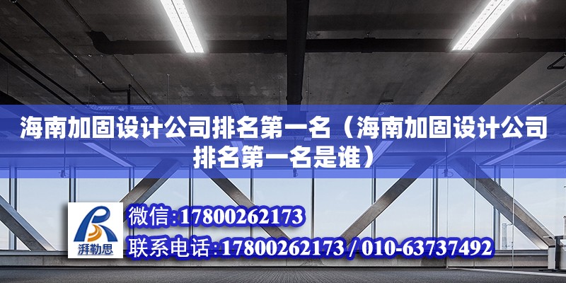 海南加固設計公司排名第一名（海南加固設計公司排名第一名是誰）