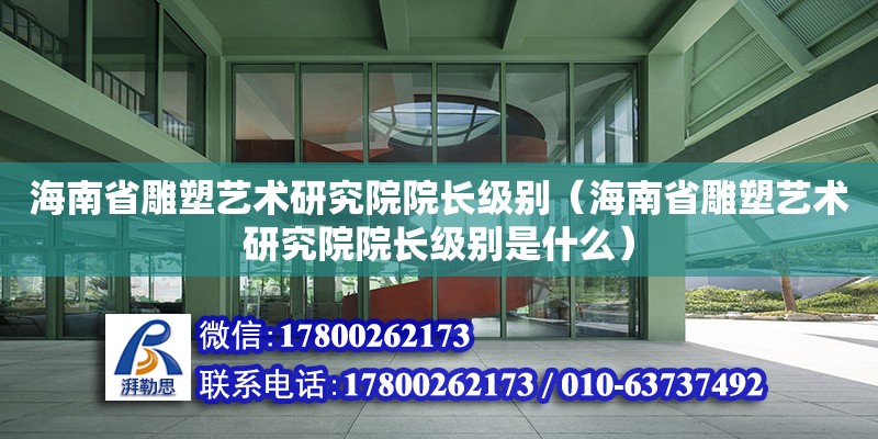 海南省雕塑藝術研究院院長級別（海南省雕塑藝術研究院院長級別是什么）