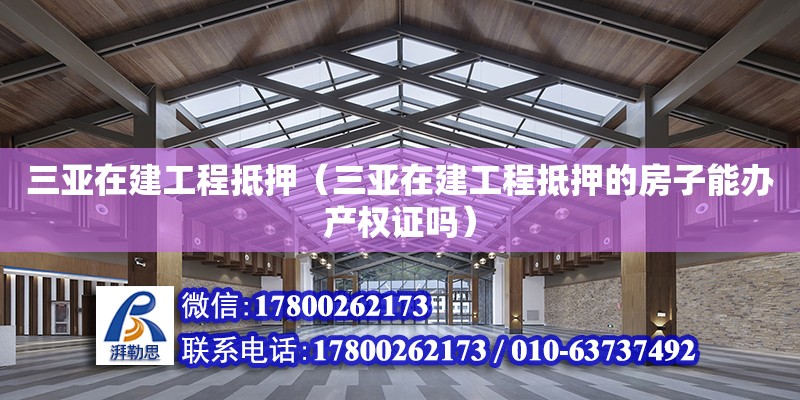 三亞在建工程抵押（三亞在建工程抵押的房子能辦產權證嗎）