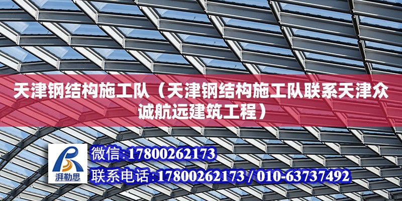 天津鋼結構施工隊（天津鋼結構施工隊聯系天津眾誠航遠建筑工程）