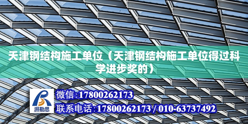 天津鋼結構施工單位（天津鋼結構施工單位得過科學進步獎的） 建筑方案施工