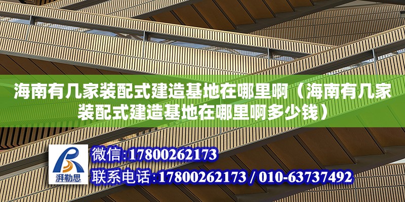 海南有幾家裝配式建造基地在哪里?。êＤ嫌袔准已b配式建造基地在哪里啊多少錢）