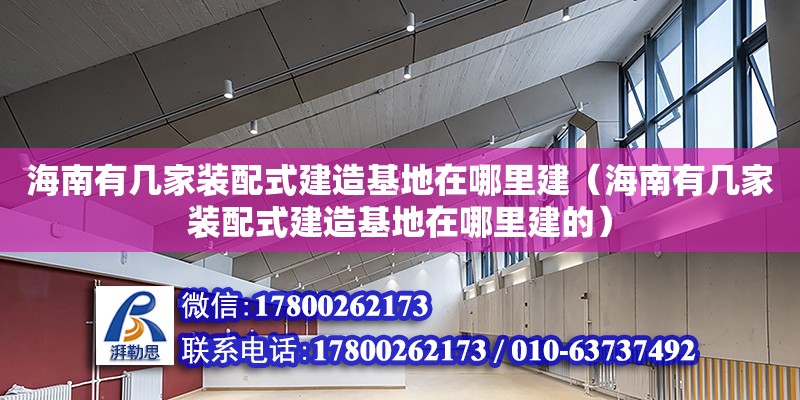 海南有幾家裝配式建造基地在哪里建（海南有幾家裝配式建造基地在哪里建的）