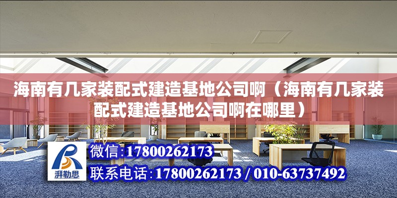 海南有幾家裝配式建造基地公司?。êＤ嫌袔准已b配式建造基地公司啊在哪里）