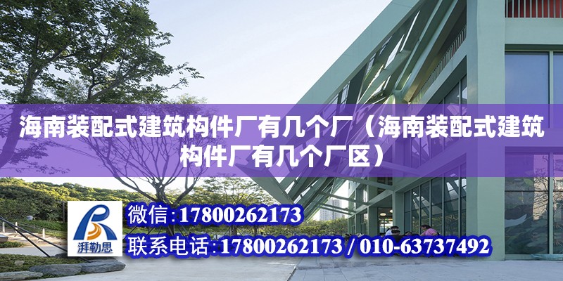 海南裝配式建筑構件廠有幾個廠（海南裝配式建筑構件廠有幾個廠區）