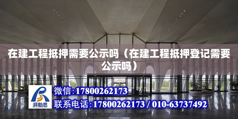 在建工程抵押需要公示嗎（在建工程抵押登記需要公示嗎）