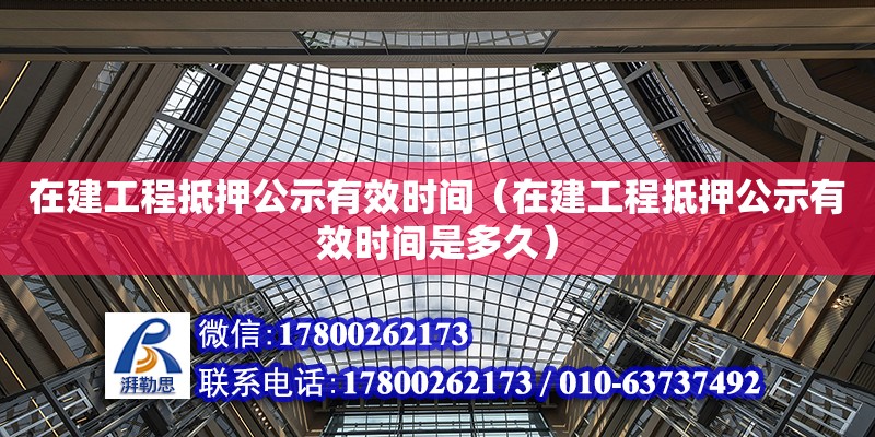 在建工程抵押公示有效時間（在建工程抵押公示有效時間是多久）