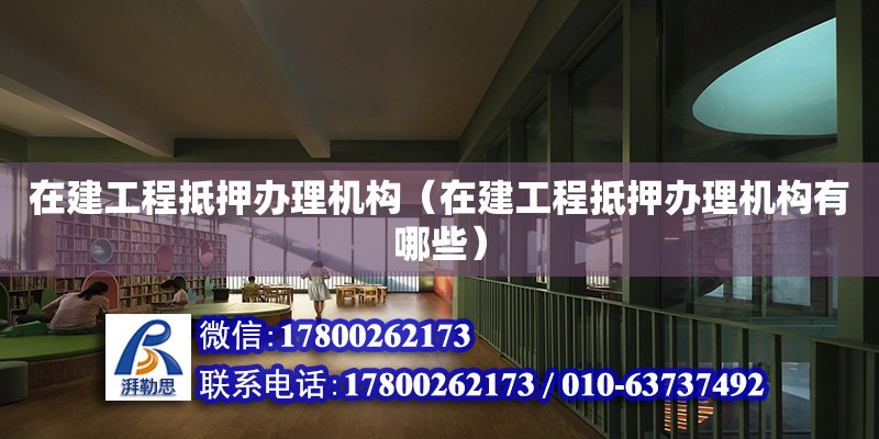 在建工程抵押辦理機構（在建工程抵押辦理機構有哪些）