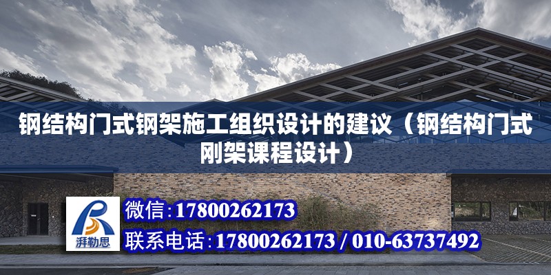 鋼結構門式鋼架施工組織設計的建議（鋼結構門式剛架課程設計）