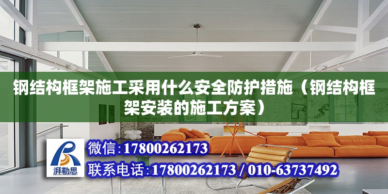 鋼結構框架施工采用什么安全防護措施（鋼結構框架安裝的施工方案） 建筑方案施工