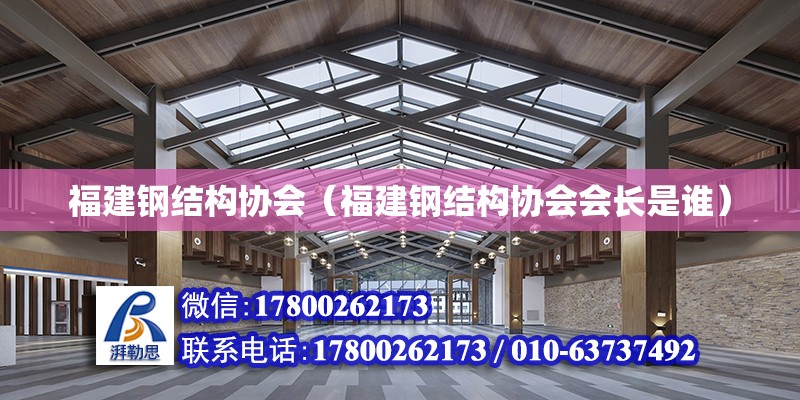 福建鋼結構協會（福建鋼結構協會會長是誰） 結構橋梁鋼結構施工