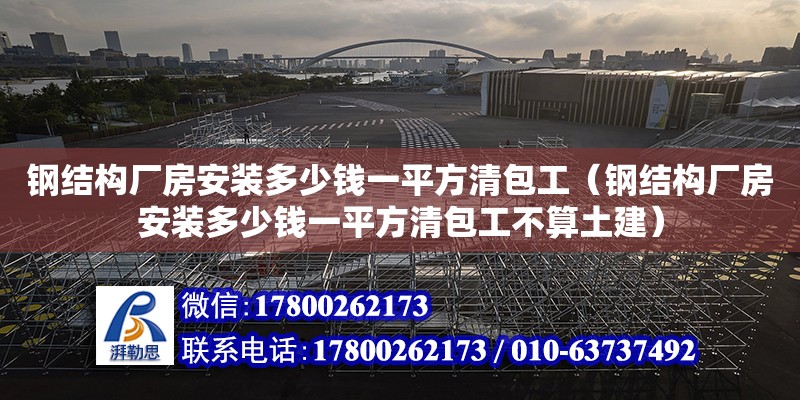 鋼結構廠房安裝多少錢一平方清包工（鋼結構廠房安裝多少錢一平方清包工不算土建）