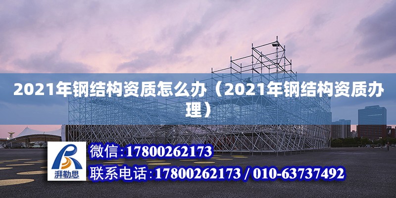 2021年鋼結構資質怎么辦（2021年鋼結構資質辦理）