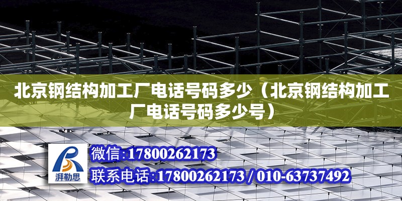 北京鋼結構加工廠**號碼多少（北京鋼結構加工廠**號碼多少號）