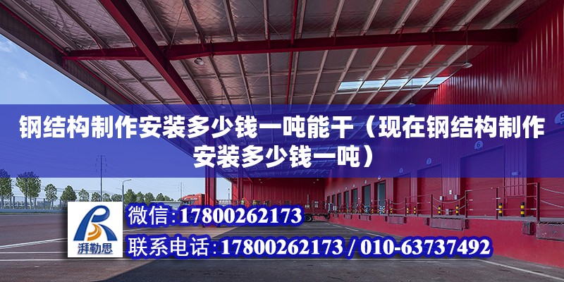 鋼結構制作安裝多少錢一噸能干（現在鋼結構制作安裝多少錢一噸） 裝飾幕墻設計