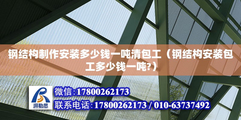 鋼結構制作安裝多少錢一噸清包工（鋼結構安裝包工多少錢一噸?）