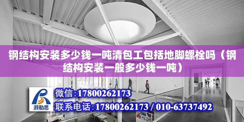 鋼結構安裝多少錢一噸清包工包括地腳螺栓嗎（鋼結構安裝一般多少錢一噸）