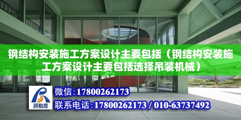 鋼結構安裝施工方案設計主要包括（鋼結構安裝施工方案設計主要包括選擇吊裝機械）