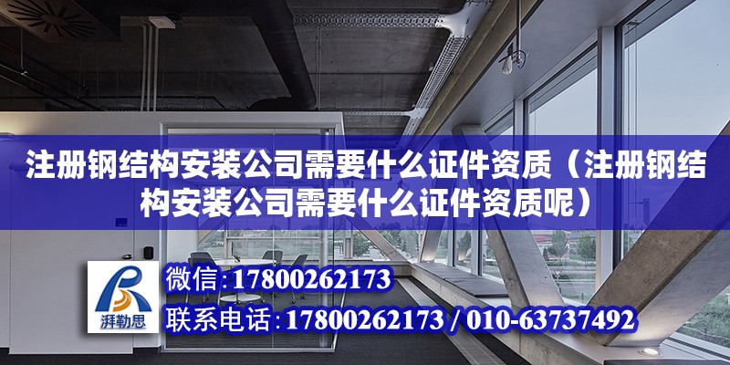 注冊鋼結構安裝公司需要什么證件資質（注冊鋼結構安裝公司需要什么證件資質呢） 建筑消防設計