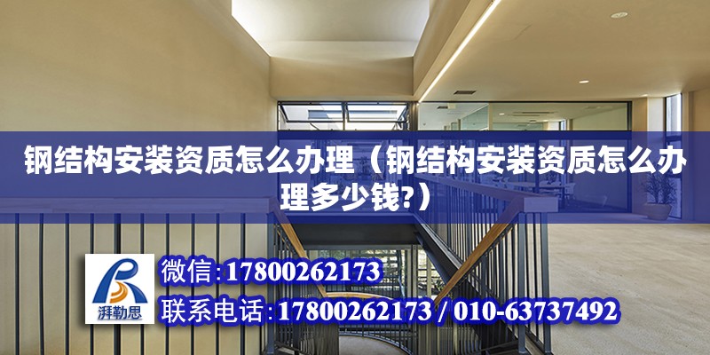 鋼結構安裝資質怎么辦理（鋼結構安裝資質怎么辦理多少錢?） 建筑方案設計