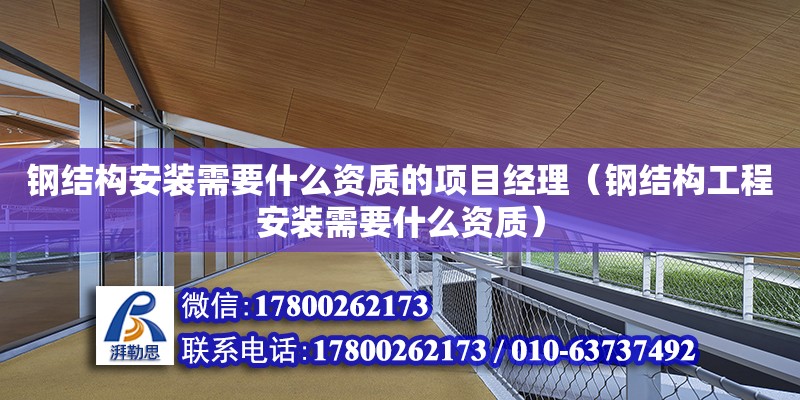 鋼結構安裝需要什么資質的項目經理（鋼結構工程安裝需要什么資質） 建筑方案設計