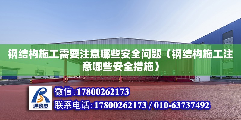 鋼結構施工需要注意哪些安全問題（鋼結構施工注意哪些安全措施）