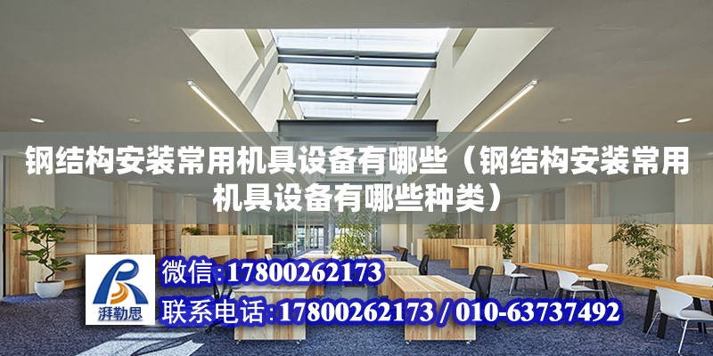 鋼結構安裝常用機具設備有哪些（鋼結構安裝常用機具設備有哪些種類）