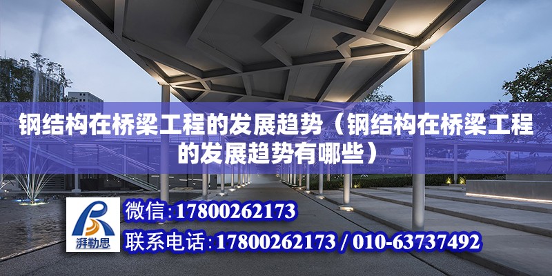 鋼結構在橋梁工程的發展趨勢（鋼結構在橋梁工程的發展趨勢有哪些）