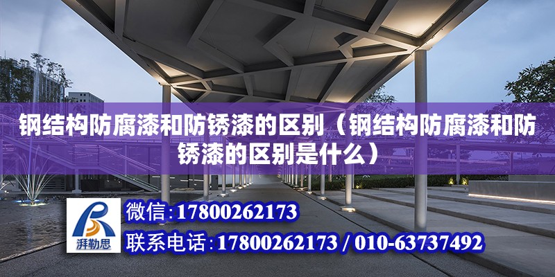 鋼結構防腐漆和防銹漆的區別（鋼結構防腐漆和防銹漆的區別是什么）