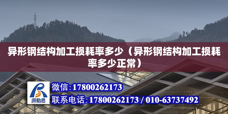 異形鋼結構加工損耗率多少（異形鋼結構加工損耗率多少正常）