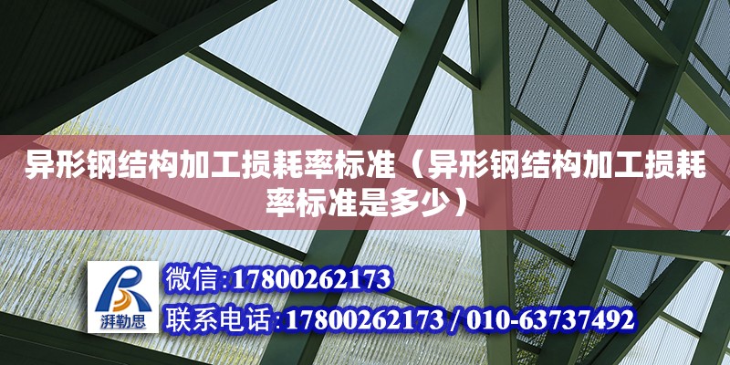 異形鋼結構加工損耗率標準（異形鋼結構加工損耗率標準是多少）