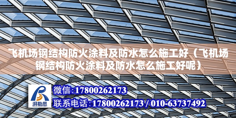 飛機場鋼結構防火涂料及防水怎么施工好（飛機場鋼結構防火涂料及防水怎么施工好呢） 結構工業鋼結構施工