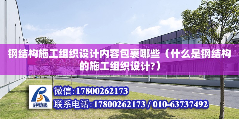 鋼結構施工組織設計內容包裹哪些（什么是鋼結構的施工組織設計?）